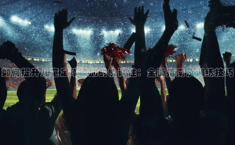焦点中文app登录入口百度网盘如何提升儿童足球运动的协调性：全面指南及训练技巧