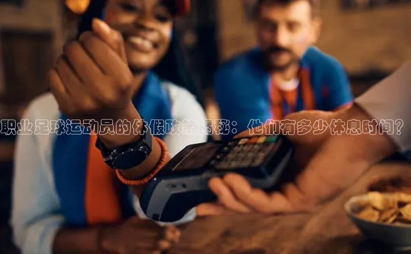 焦点娱乐平台注册账号百度学术职业足球运动员的休假政策揭秘：他们有多少休息时间？