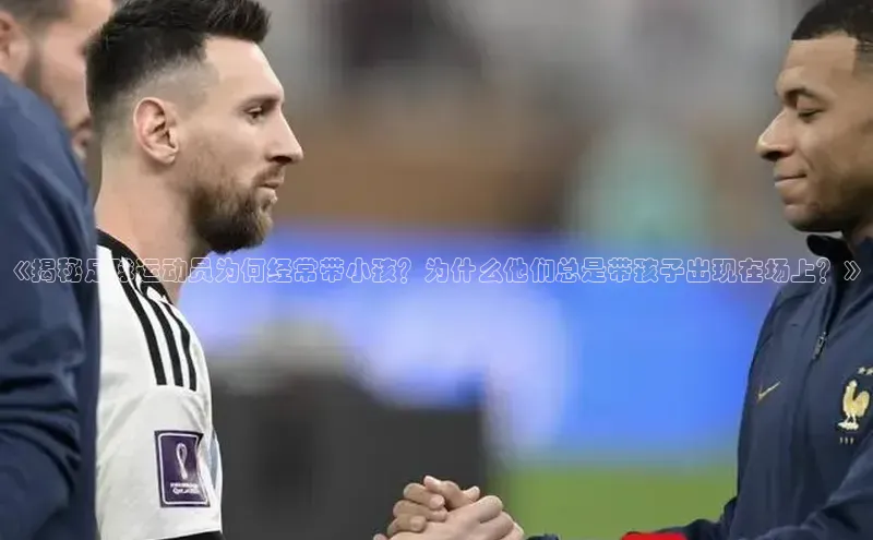 焦点登录平台登录入口百度人工翻译《揭秘足球运动员为何经常带小孩？为什么他们总是带孩子出现在场上？》