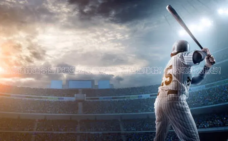 焦点娱乐平台百度搜索资源平台如何选择适合足球运动员自费购买的专业足球鞋？购买攻略大揭秘！