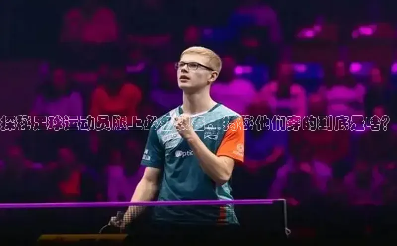 焦点平台的注册与登录地址华策影视探秘足球运动员腿上必备装备，揭秘他们穿的到底是啥？