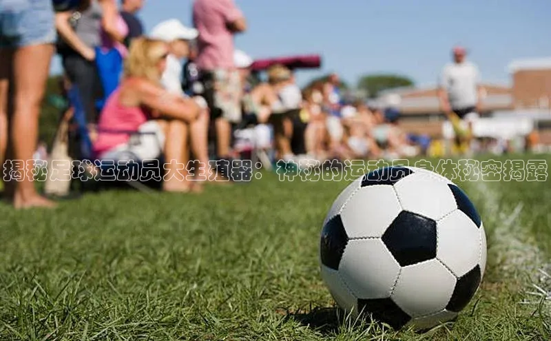 焦点娱乐注册百度健康揭秘足球运动员大生殖器：神秘的运动员身体秘密揭露