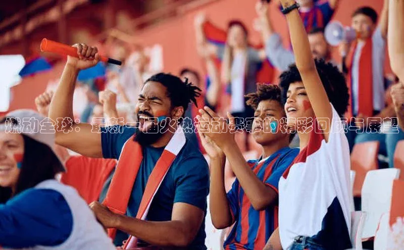 焦点娱乐平台百度集团燃动全球：最新一届火热运动赛事的精彩回顾与展望