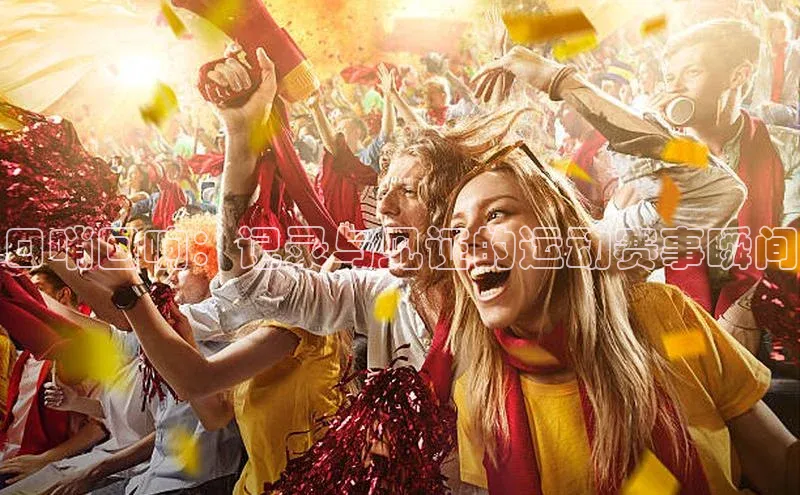 焦点注册官网百度信誉口哨回响：记录与见证的运动赛事瞬间