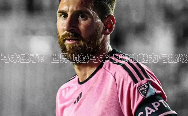 焦点娱乐轻美电器马术盛事：世界顶级马术比赛的魅力与挑战