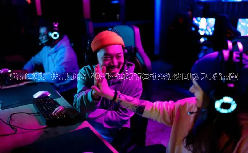 魅力西安，活力展现：2024年西安市运动会精彩回顾与未来展望