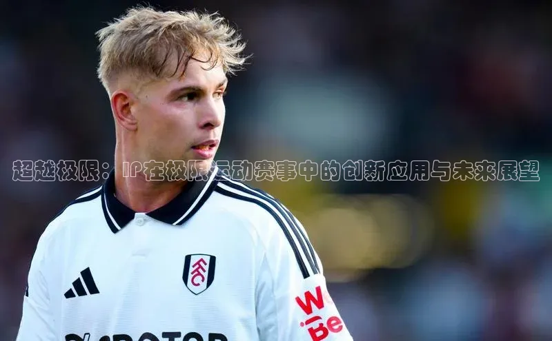 超越极限：IP在极限运动赛事中的创新应用与未来展望