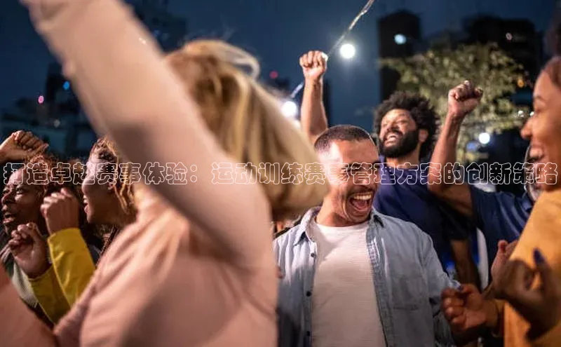 打造卓越赛事体验：运动训练赛事管理方案的创新策略