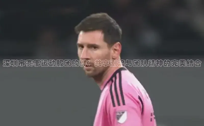 深圳市赛事运动服团购群：共享潮流与团队精神的完美结合