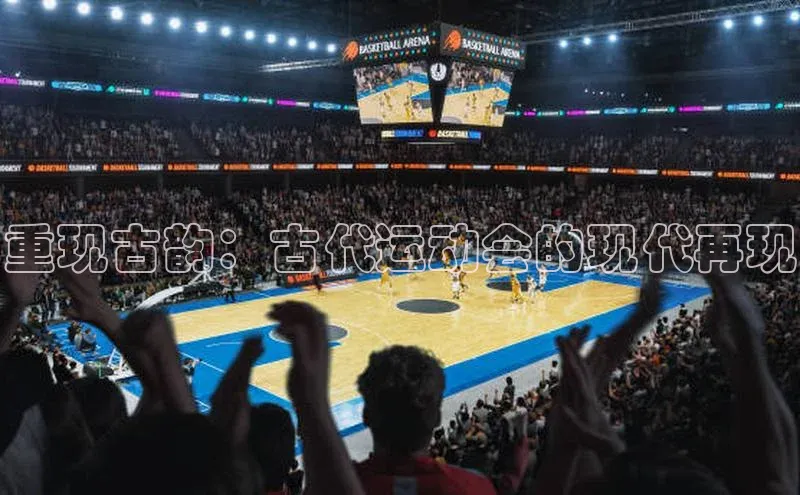 重现古韵：古代运动会的现代再现