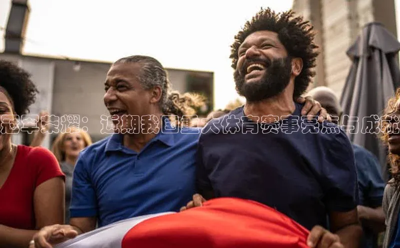 冠军荣耀：近期我国重大体育赛事亮点与成就