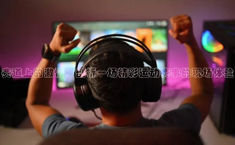 赛道上的激情：剖析一场精彩运动赛事的现场体验