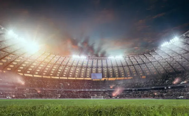 印度运动盛宴：传统与现代的结合——2023年印度全国运动会报道