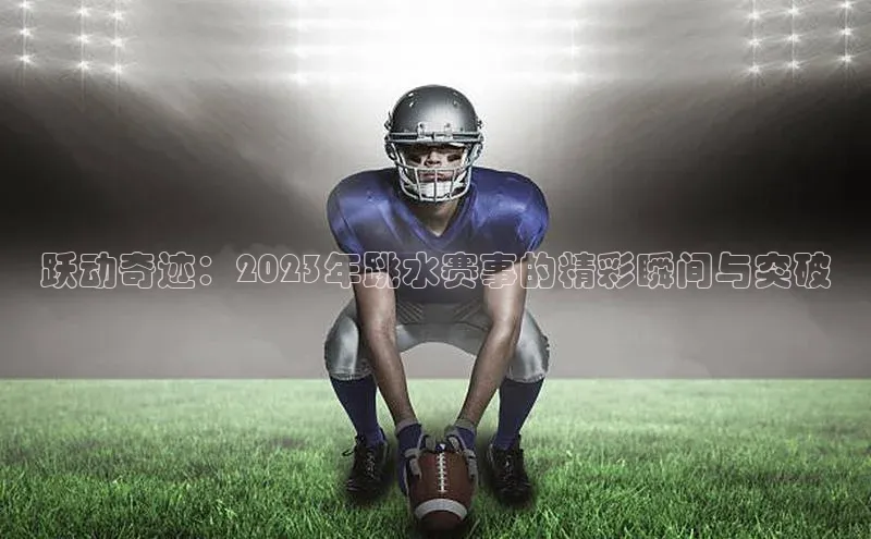 跃动奇迹：2023年跳水赛事的精彩瞬间与突破