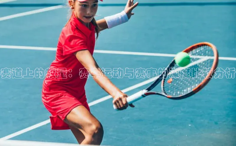 赛道上的较量：赛车运动与赛事的深度比较分析