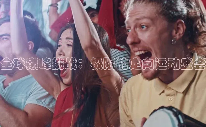 全球巅峰挑战：极限的定向运动盛会