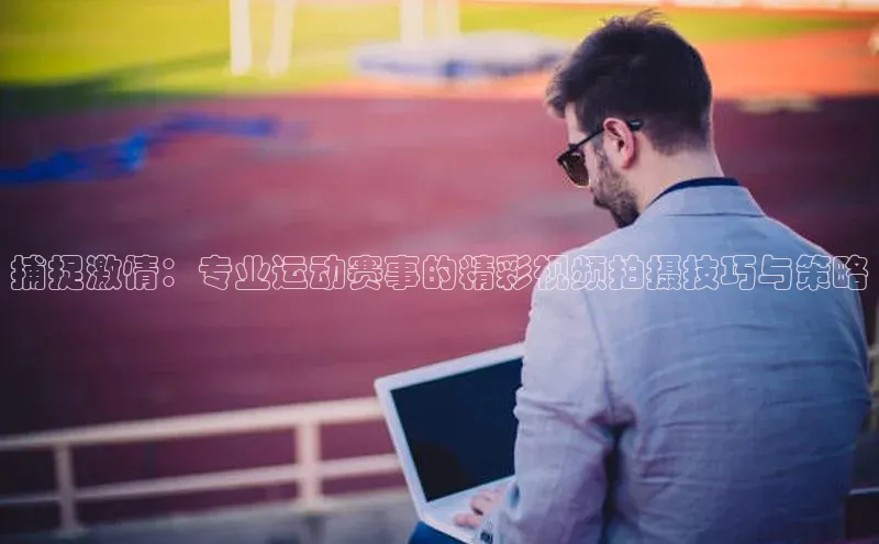 捕捉激情：专业运动赛事的精彩视频拍摄技巧与策略