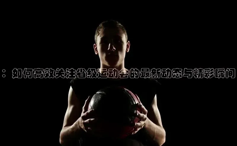 ：如何高效关注省级运动会的最新动态与精彩瞬间