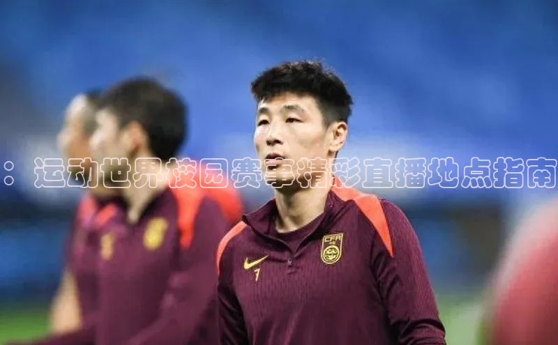 ：运动世界校园赛事精彩直播地点指南