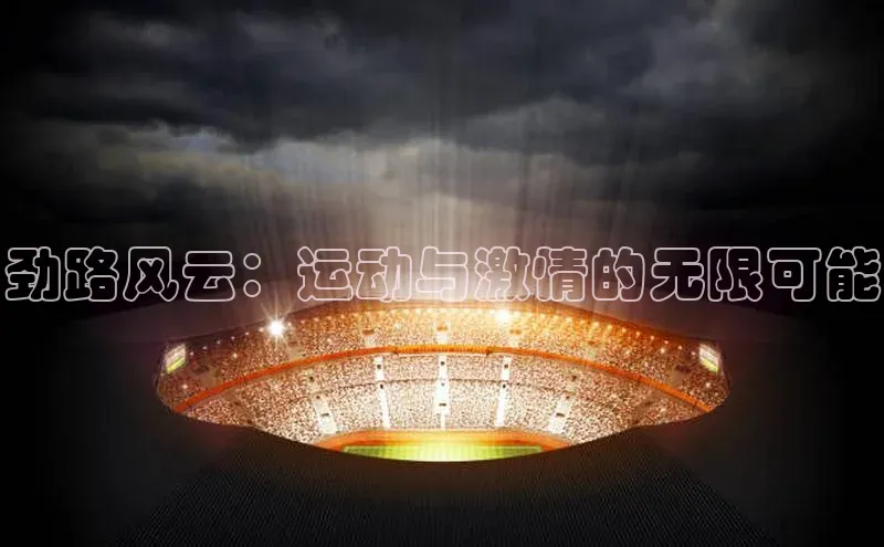 劲路风云：运动与激情的无限可能
